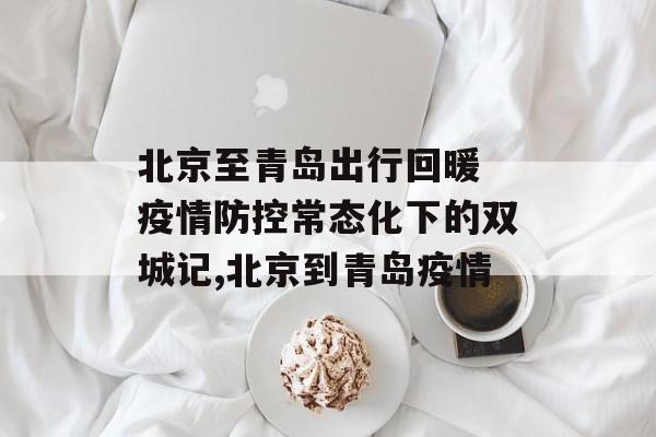 北京至青岛出行回暖 疫情防控常态化下的双城记,北京到青岛疫情 北京至青岛出行回暖 疫情防控常态化下的双城记,北京到青岛疫情