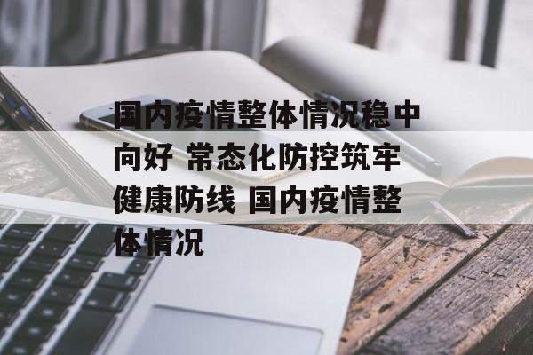 国内疫情整体情况稳中向好 常态化防控筑牢健康防线 国内疫情整体情况