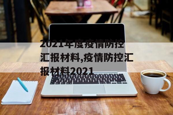 2021年度疫情防控汇报材料,疫情防控汇报材料2021 2021年度疫情防控汇报材料,疫情防控汇报材料2021