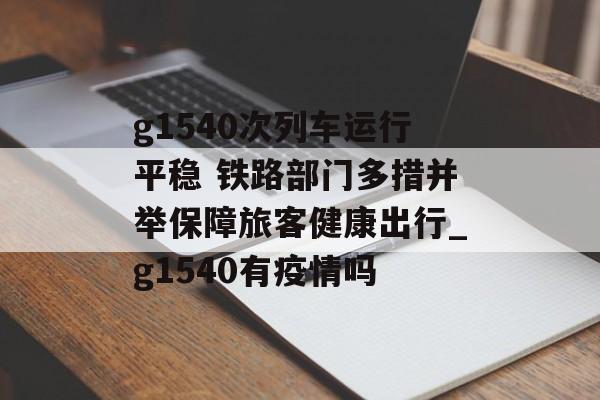 g1540次列车运行平稳 铁路部门多措并举保障旅客健康出行_g1540有疫情吗