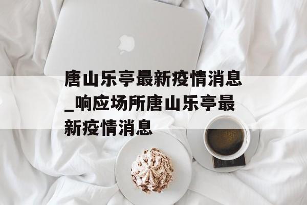 唐山乐亭最新疫情消息_响应场所唐山乐亭最新疫情消息