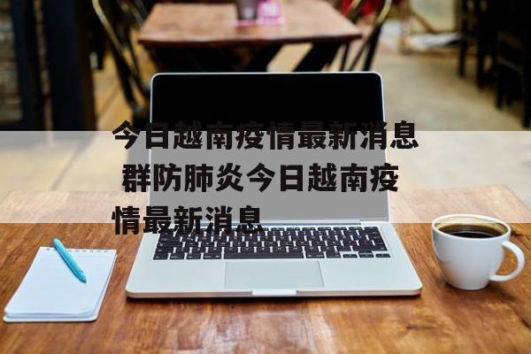今日越南疫情最新消息 群防肺炎今日越南疫情最新消息
