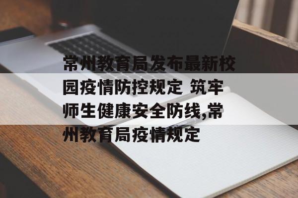 常州教育局发布最新校园疫情防控规定 筑牢师生健康安全防线,常州教育局疫情规定